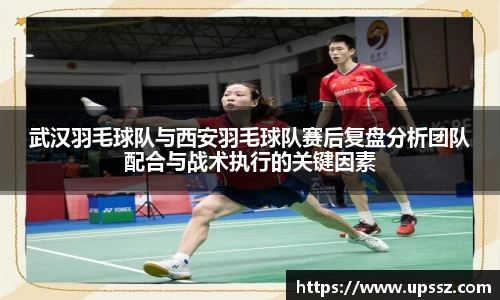 武汉羽毛球队与西安羽毛球队赛后复盘分析团队配合与战术执行的关键因素