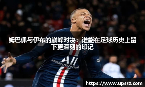 姆巴佩与伊布的巅峰对决：谁能在足球历史上留下更深刻的印记