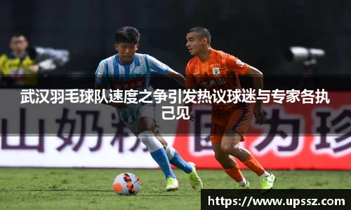 武汉羽毛球队速度之争引发热议球迷与专家各执己见