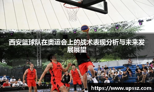 西安篮球队在奥运会上的战术表现分析与未来发展展望